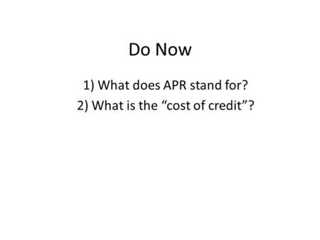 Do Now 1) What does APR stand for? 2) What is the cost of credit?
