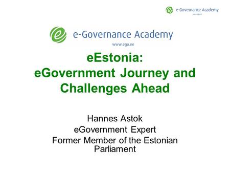 EEstonia: eGovernment Journey and Challenges Ahead Hannes Astok eGovernment Expert Former Member of the Estonian Parliament.