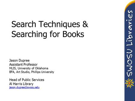 Search Techniques & Searching for Books Jason Dupree Assistant Professor MLIS, University of Oklahoma BFA, Art Studio, Phillips University Head of Public.