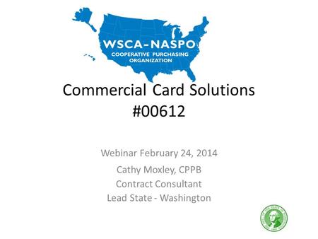 Commercial Card Solutions #00612 Webinar February 24, 2014 Cathy Moxley, CPPB Contract Consultant Lead State - Washington.