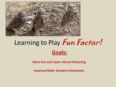 Learning to Play Fun Factor! Goals: Have Fun and Learn About Factoring. Improve Math Student Interaction.