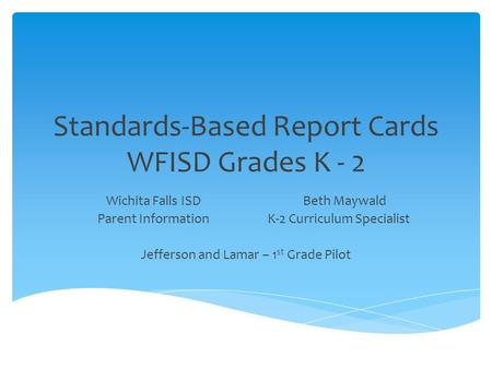 Standards-Based Report Cards WFISD Grades K - 2 Wichita Falls ISDBeth Maywald Parent Information K-2 Curriculum Specialist Jefferson and Lamar – 1 st Grade.