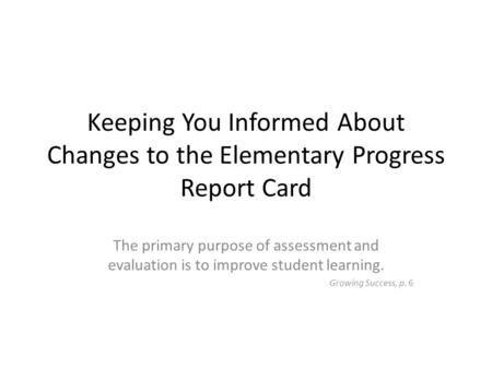 Keeping You Informed About Changes to the Elementary Progress Report Card The primary purpose of assessment and evaluation is to improve student learning.