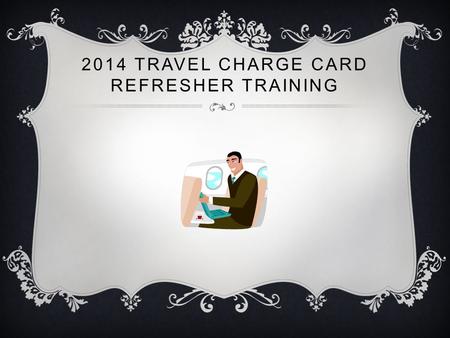 2014 TRAVEL CHARGE CARD REFRESHER TRAINING. TRAVEL CHARGE CARDS Travel Charge Cards are not personal credit cards. Travel Charge Cards are used ONLY for.