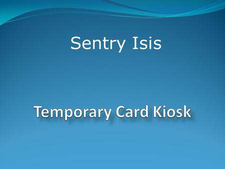 Sentry Isis. Temporary Card Kiosk The system consists of a PC based kiosk running a windows application and a web application. Both applications interact.