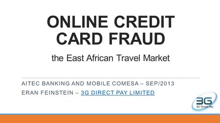 ONLINE CREDIT CARD FRAUD the East African Travel Market AITEC BANKING AND MOBILE COMESA – SEP/2013 ERAN FEINSTEIN – 3G DIRECT PAY LIMITED3G DIRECT PAY.