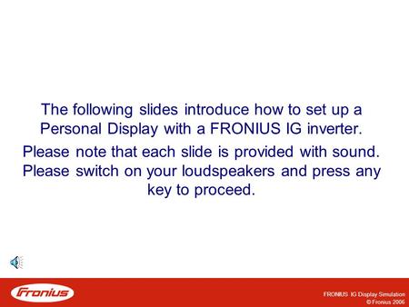 FRONIUS IG Display Simulation © Fronius 2006 The following slides introduce how to set up a Personal Display with a FRONIUS IG inverter. Please note that.