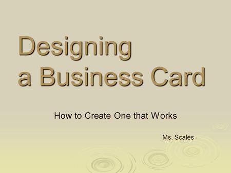 Designing a Business Card How to Create One that Works Ms. Scales How to Create One that Works Ms. Scales.