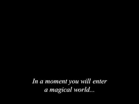 In a moment you will enter a magical world.... In a little while...