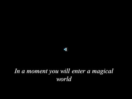 In a moment you will enter a magical world. In just a moment...
