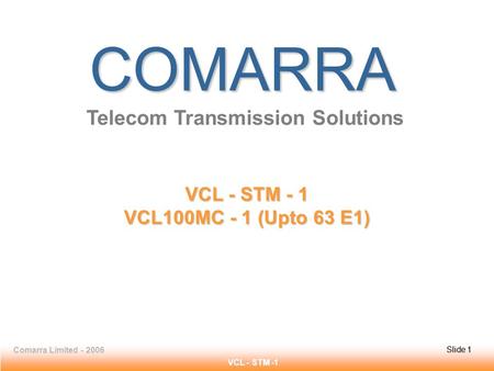 Slide 1Comarra Limited - 2006Slide 1 VCL - STM -1 COMARRA Telecom Transmission Solutions VCL - STM - 1 VCL100MC - 1 (Upto 63 E1)