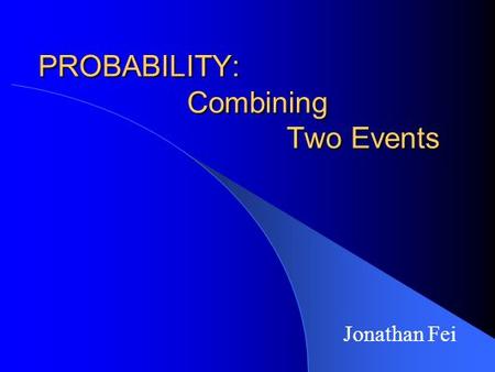 PROBABILITY: Combining Two Events Jonathan Fei. Definitions RANDOM EXPERIMENT: any procedure or situation that produces a definite outcome that may not.
