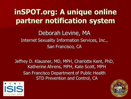 InSPOT.org: A unique online partner notification system Deborah Levine, MA Internet Sexuality Information Services, Inc., San Francisco, CA Jeffrey D.