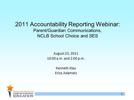 1 2011 Accountability Reporting Webinar: Parent/Guardian Communications, NCLB School Choice and SES August 23, 2011 10:00 a.m. and 2:00 p.m. Kenneth Klau.
