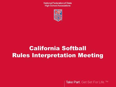 Take Part. Get Set For Life. National Federation of State High School Associations California Softball Rules Interpretation Meeting.