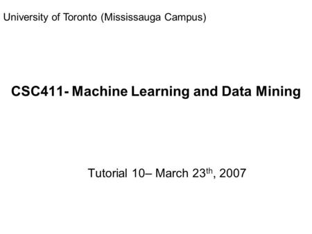 CSC411- Machine Learning and Data Mining Tutorial 10– March 23 th, 2007 University of Toronto (Mississauga Campus)