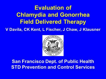 Evaluation of Chlamydia and Gonorrhea Field Delivered Therapy San Francisco Dept. of Public Health STD Prevention and Control Services V Davila, CK Kent,