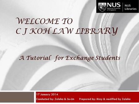 WELCOME TO C J KOH LAW LIBRA RY 17 January 2014 Conducted by: Zaleha & Su-Lin Prepared by: Bissy & modified by Zaleha A Tutorial for Exchange Students.