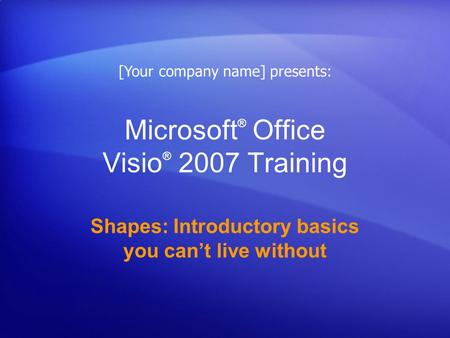 Microsoft ® Office Visio ® 2007 Training Shapes: Introductory basics you cant live without [Your company name] presents:
