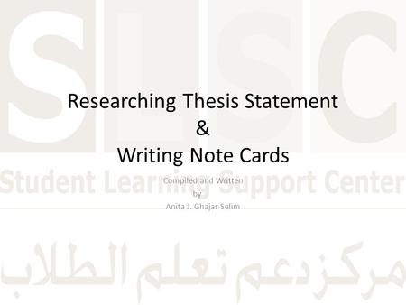 Researching Thesis Statement & Writing Note Cards Compiled and Written by Anita J. Ghajar-Selim.