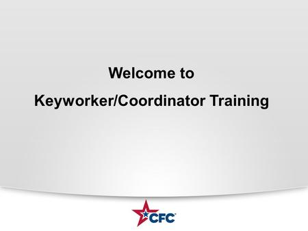 Welcome to Keyworker/Coordinator Training. What is the CFC? CFC is the worlds largest and most successful annual workplace fundraising campaign. There.