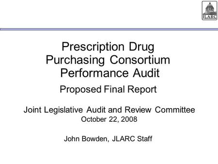 Prescription Drug Purchasing Consortium Performance Audit Proposed Final Report Joint Legislative Audit and Review Committee October 22, 2008 John Bowden,