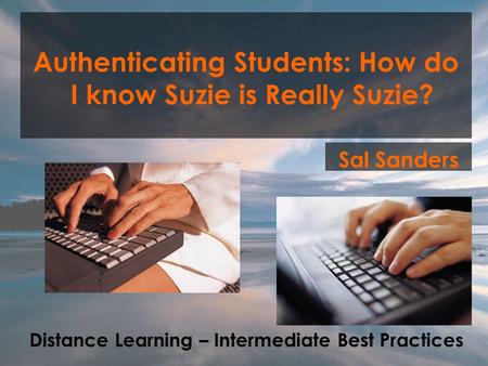 Authenticating Students: How do I know Suzie is Really Suzie? Sal Sanders Distance Learning – Intermediate Best Practices.