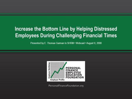 Increase the Bottom Line by Helping Distressed Employees During Challenging Financial Times Presented by E. Thomas Garman to SHRM Webcast August 6, 2008.