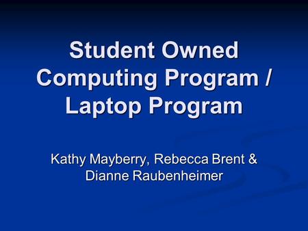 Student Owned Computing Program / Laptop Program Kathy Mayberry, Rebecca Brent & Dianne Raubenheimer.
