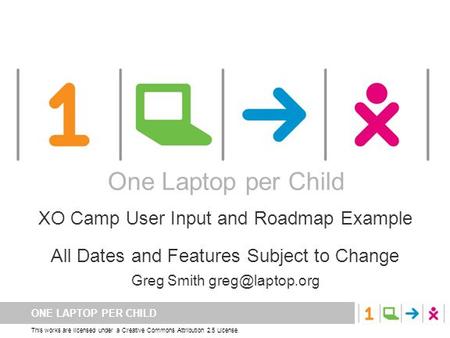 ONE LAPTOP PER CHILD This works are licensed under a Creative Commons Attribution 2.5 License. One Laptop per Child XO Camp User Input and Roadmap Example.