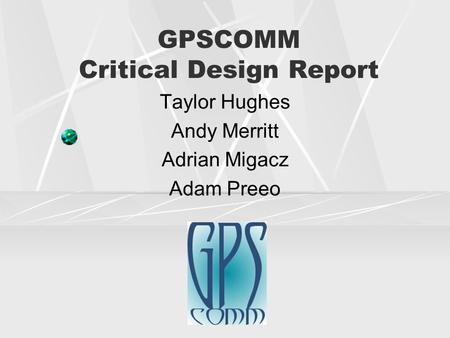 GPSCOMM Critical Design Report Taylor Hughes Andy Merritt Adrian Migacz Adam Preeo.