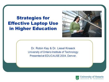 Strategies for Effective Laptop Use in Higher Education Dr. Robin Kay & Dr. Liesel Knaack University of Ontario Institute of Technology Presented at EDUCAUSE.
