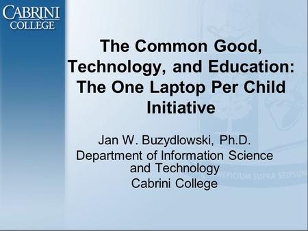 The Common Good, Technology, and Education: The One Laptop Per Child Initiative Jan W. Buzydlowski, Ph.D. Department of Information Science and Technology.