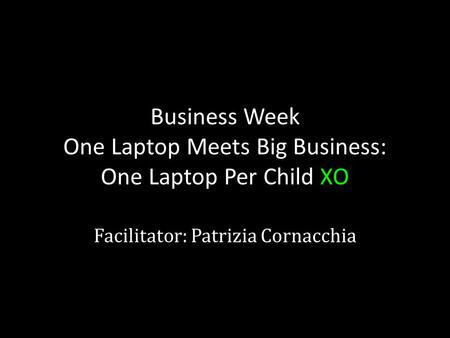 Business Week One Laptop Meets Big Business: One Laptop Per Child XO Facilitator: Patrizia Cornacchia.