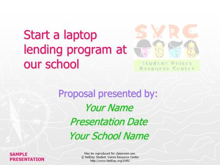 SAMPLE PRESENTATION May be reproduced for classroom use. © NetDay Student Voices Resource Center  Start a laptop lending program.