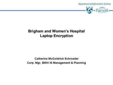 Department of Information Systems Brigham and Womens Hospital Laptop Encryption Catherine McGoldrick Schroeder Corp. Mgr, BWH IS Management & Planning.