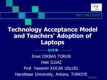 28/10/2007 Technology Acceptance Model and Teachers Adoption of Laptops Emel DIKBAS TORUN Hale ILGAZ Prof. Yasemin KOCAK USLUEL Hacettepe University, Ankara,