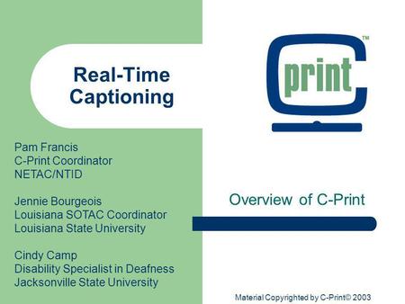 Material Copyrighted by C-Print© 2003 Real-Time Captioning Overview of C-Print Pam Francis C-Print Coordinator NETAC/NTID Jennie Bourgeois Louisiana SOTAC.