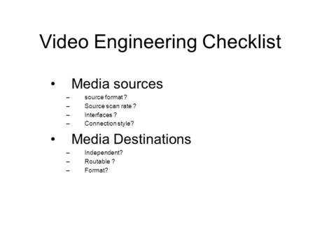 Video Engineering Checklist Media sources –source format ? –Source scan rate ? –Interfaces ? –Connection style? Media Destinations –Independent? –Routable.