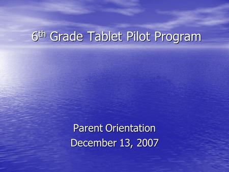 6 th Grade Tablet Pilot Program Parent Orientation December 13, 2007.