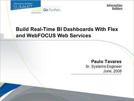 Copyright 2008, Information Builders. Slide 1 Build Real-Time BI Dashboards With Flex and WebFOCUS Web Services Paulo Tavares Sr. Systems Engineer June,