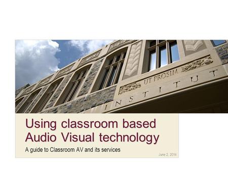 June 2, 2014 Using classroom based Audio Visual technology A guide to Classroom AV and its services.