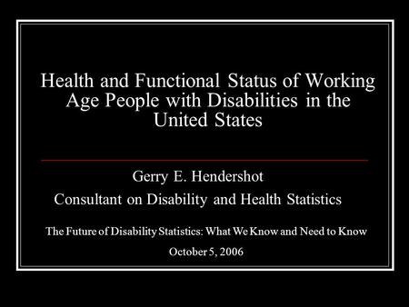 Health and Functional Status of Working Age People with Disabilities in the United States Gerry E. Hendershot Consultant on Disability and Health Statistics.