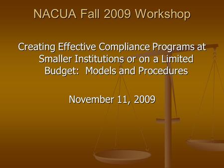 NACUA Fall 2009 Workshop Creating Effective Compliance Programs at Smaller Institutions or on a Limited Budget: Models and Procedures November 11, 2009.