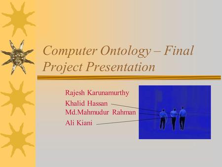 Computer Ontology – Final Project Presentation Rajesh Karunamurthy Khalid Hassan Md.Mahmudur Rahman Ali Kiani.
