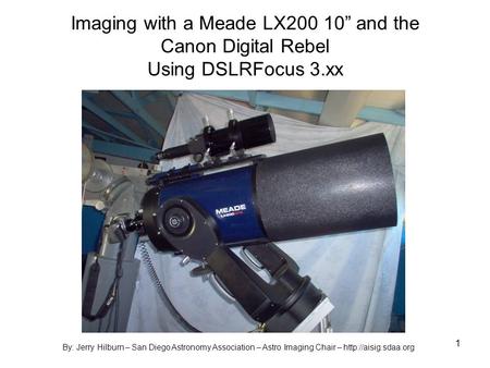 1 Imaging with a Meade LX200 10 and the Canon Digital Rebel Using DSLRFocus 3.xx By: Jerry Hilburn – San Diego Astronomy Association – Astro Imaging Chair.