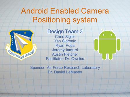 Android Enabled Camera Positioning system Design Team 3 Chris Sigler Yan Sidronio Ryan Popa Jeremy Iamurri Austin Fletcher Facilitator: Dr. Oweiss Sponsor: