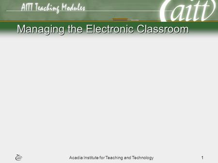 Acadia Institute for Teaching and Technology1 Managing the Electronic Classroom.