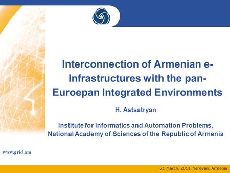 Www.grid.am 21 March, 2011, Yerevan, Armenia Interconnection of Armenian e- Infrastructures with the pan- Euroepan Integrated Environments H. Astsatryan.