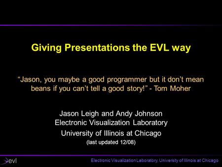 Electronic Visualization Laboratory, University of Illinois at Chicago Giving Presentations the EVL way Jason Leigh and Andy Johnson Electronic Visualization.